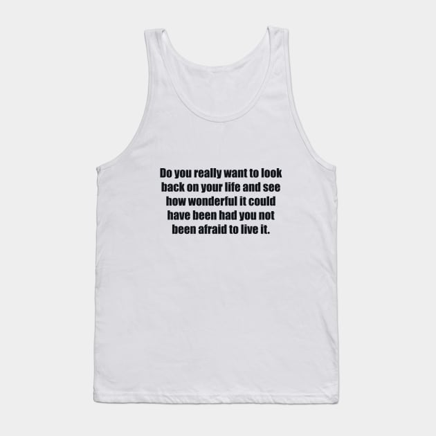 Do you really want to look back on your life and see how wonderful it could have been had you not been afraid to live it Tank Top by BL4CK&WH1TE 